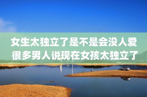 女生太独立了是不是会没人爱 很多男人说现在女孩太独立了