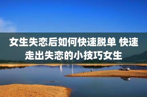 女生失恋后如何快速脱单 快速走出失恋的小技巧女生