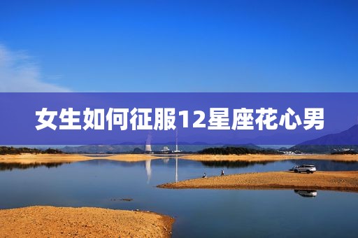 女生如何征服12星座花心男