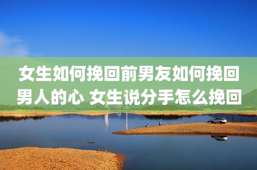 女生如何挽回前男友如何挽回男人的心 女生说分手怎么挽回