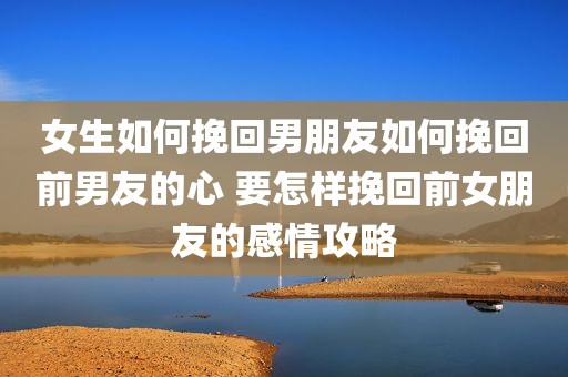 女生如何挽回男朋友如何挽回前男友的心 要怎样挽回前女朋友的感情攻略