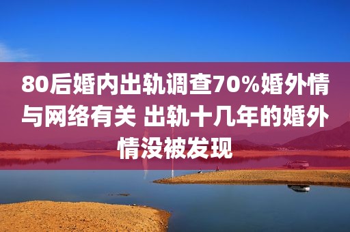 80后婚内出轨调查70%婚外情与网络有关 出轨十几年的婚外情没被发现