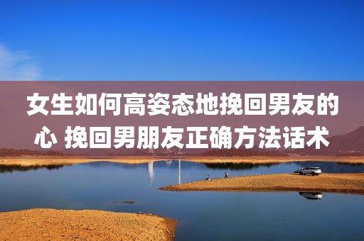 女生如何高姿态地挽回男友的心 挽回男朋友正确方法话术
