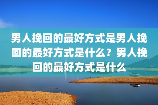 男人挽回的最好方式是男人挽回的最好方式是什么？男人挽回的最好方式是什么