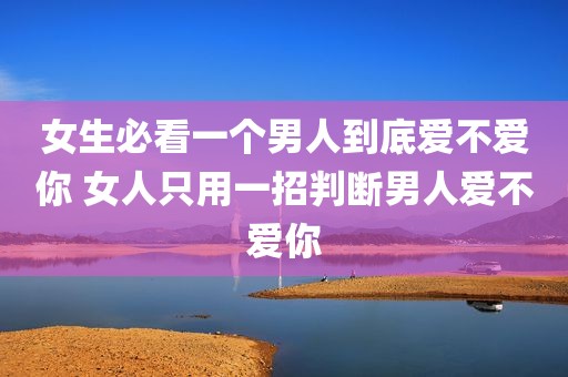 女生必看一个男人到底爱不爱你 女人只用一招判断男人爱不爱你