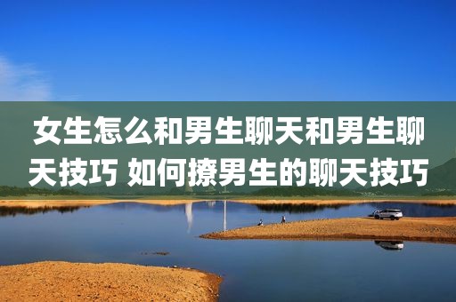 女生怎么和男生聊天和男生聊天技巧 如何撩男生的聊天技巧