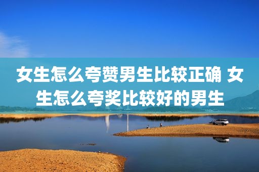 女生怎么夸赞男生比较正确 女生怎么夸奖比较好的男生