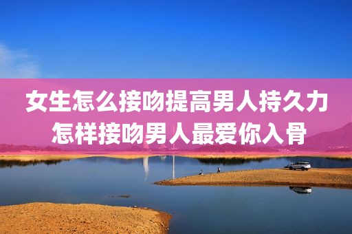 女生怎么接吻提高男人持久力 怎样接吻男人最爱你入骨