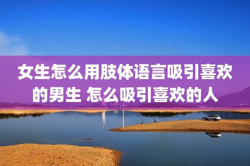 女生怎么用肢体语言吸引喜欢的男生 怎么吸引喜欢的人