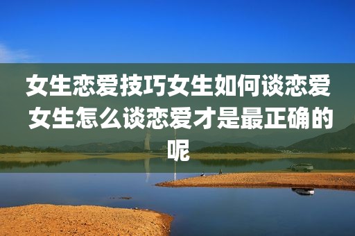 女生恋爱技巧女生如何谈恋爱 女生怎么谈恋爱才是最正确的呢