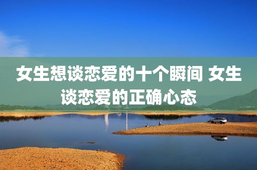 女生想谈恋爱的十个瞬间 女生谈恋爱的正确心态