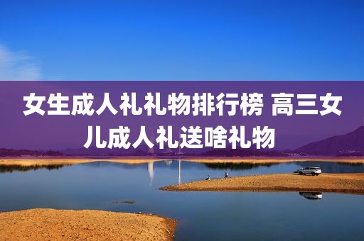 女生成人礼礼物排行榜 高三女儿成人礼送啥礼物 