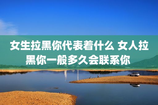 女生拉黑你代表着什么 女人拉黑你一般多久会联系你 