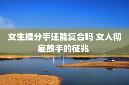 女生提分手还能复合吗 女人彻底放手的征兆 