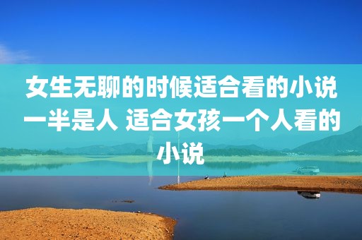 女生无聊的时候适合看的小说一半是人 适合女孩一个人看的小说