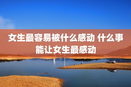 女生最容易被什么感动 什么事能让女生最感动