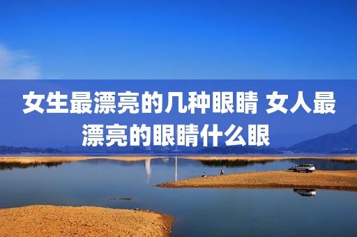 女生最漂亮的几种眼睛 女人最漂亮的眼睛什么眼 