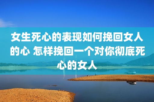 女生死心的表现如何挽回女人的心 怎样挽回一个对你彻底死心的女人