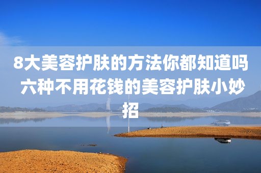 8大美容护肤的方法你都知道吗 六种不用花钱的美容护肤小妙招