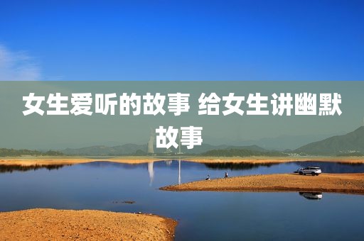 女生爱听的故事 给女生讲幽默故事 