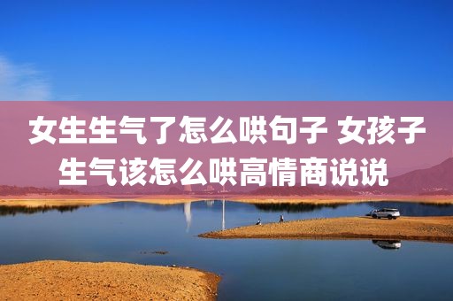 女生生气了怎么哄句子 女孩子生气该怎么哄高情商说说 