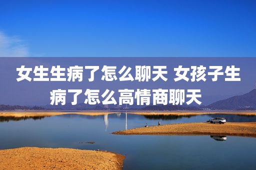 女生生病了怎么聊天 女孩子生病了怎么高情商聊天 