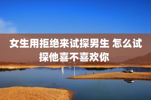 女生用拒绝来试探男生 怎么试探他喜不喜欢你 