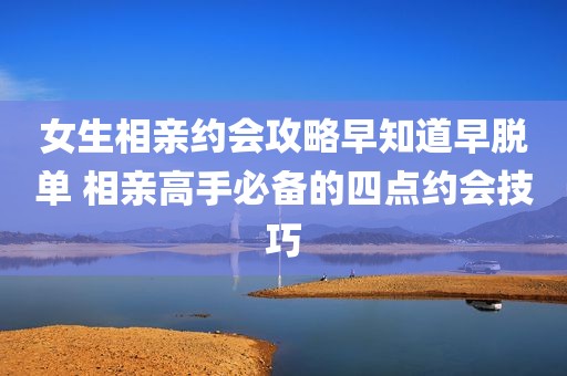女生相亲约会攻略早知道早脱单 相亲高手必备的四点约会技巧