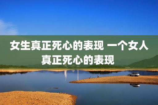 女生真正死心的表现 一个女人真正死心的表现 
