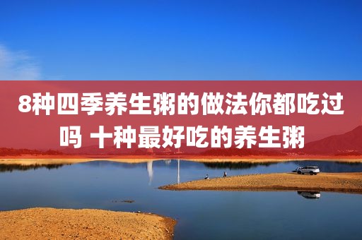 8种四季养生粥的做法你都吃过吗 十种最好吃的养生粥