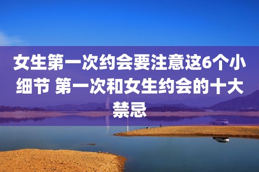 女生第一次约会要注意这6个小细节 第一次和女生约会的十大禁忌