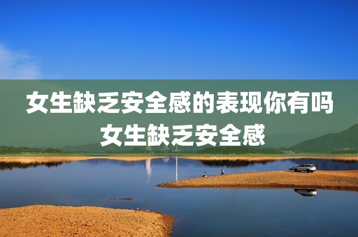 女生缺乏安全感的表现你有吗 女生缺乏安全感