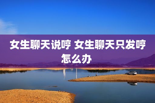 女生聊天说哼 女生聊天只发哼怎么办 