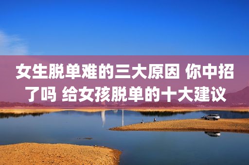 女生脱单难的三大原因 你中招了吗 给女孩脱单的十大建议