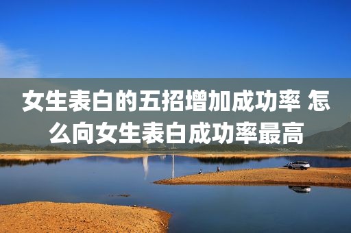 女生表白的五招增加成功率 怎么向女生表白成功率最高