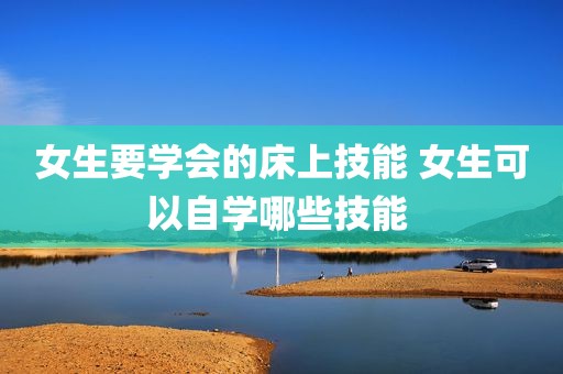 女生要学会的床上技能 女生可以自学哪些技能 
