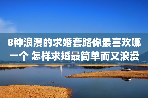 8种浪漫的求婚套路你最喜欢哪一个 怎样求婚最简单而又浪漫