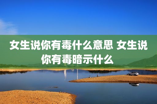 女生说你有毒什么意思 女生说你有毒暗示什么 