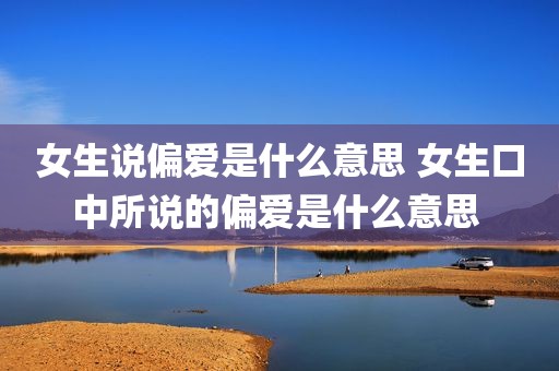 女生说偏爱是什么意思 女生口中所说的偏爱是什么意思 