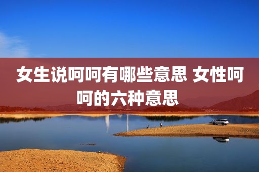女生说呵呵有哪些意思 女性呵呵的六种意思 