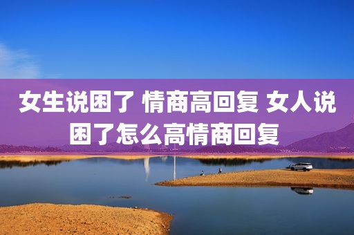 女生说困了 情商高回复 女人说困了怎么高情商回复 