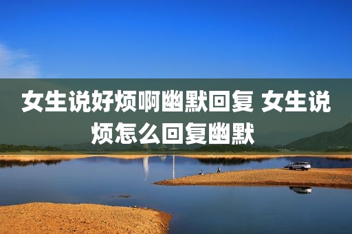 女生说好烦啊幽默回复 女生说烦怎么回复幽默 