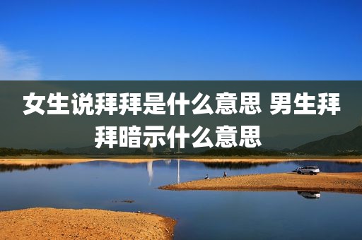 女生说拜拜是什么意思 男生拜拜暗示什么意思 