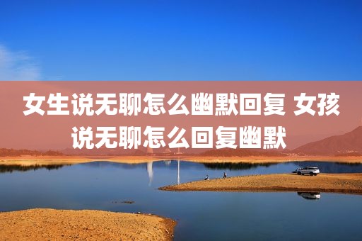 女生说无聊怎么幽默回复 女孩说无聊怎么回复幽默 