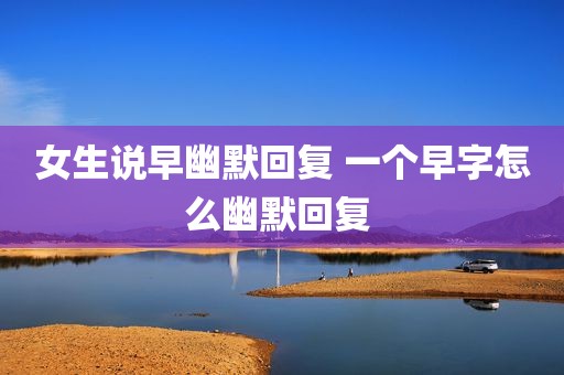 女生说早幽默回复 一个早字怎么幽默回复 