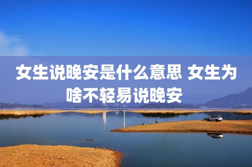 女生说晚安是什么意思 女生为啥不轻易说晚安 