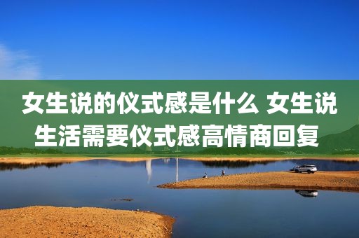 女生说的仪式感是什么 女生说生活需要仪式感高情商回复 