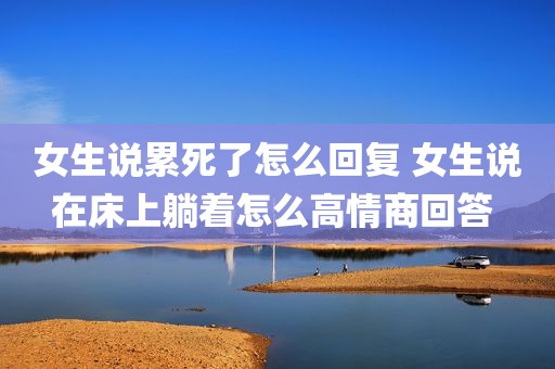 女生说累死了怎么回复 女生说在床上躺着怎么高情商回答 
