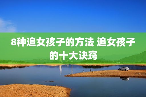 8种追女孩子的方法 追女孩子的十大诀窍