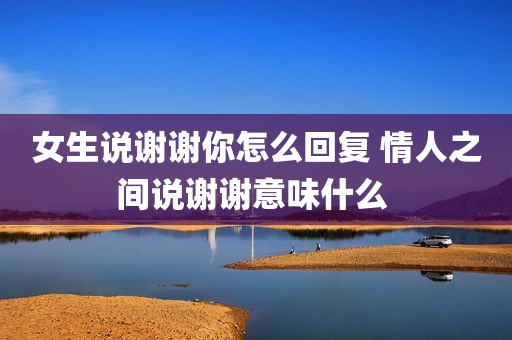女生说谢谢你怎么回复 情人之间说谢谢意味什么 
